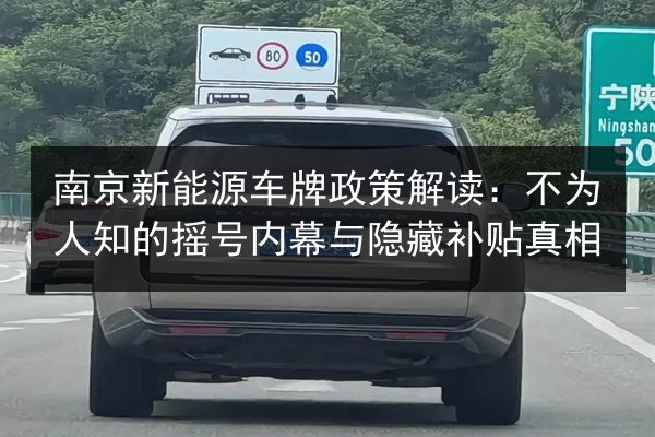 南京新能源车牌政策解读:不为人知的摇号内幕与隐藏补贴真相 第3张 南京新能源车牌政策解读:不为人知的摇号内幕与隐藏补贴真相 第3张