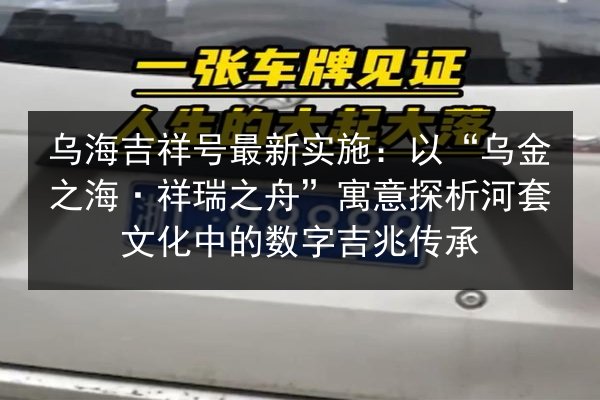 乌海吉祥号最新实施:以“乌金之海·祥瑞之舟”寓意探析河套文化中的数字吉兆传承 第3张 乌海吉祥号最新实施:以“乌金之海·祥瑞之舟”寓意探析河套文化中的数字吉兆传承 第3张