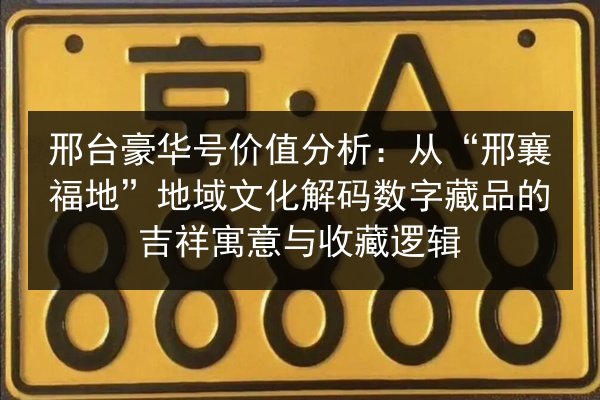 邢台豪华号价值分析：从“邢襄福地”地域文化解码数字藏品的吉祥寓意与收藏逻辑 第2张