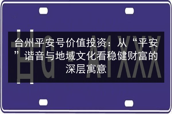 台州平安号价值投资:从“平安”谐音与地域文化看稳健财富的深层寓意 第1张 台州平安号价值投资:从“平安”谐音与地域文化看稳健财富的深层寓意 第1张