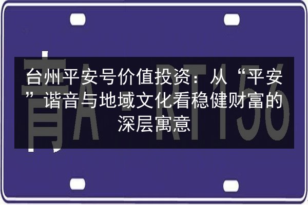 台州平安号价值投资:从“平安”谐音与地域文化看稳健财富的深层寓意 第2张 台州平安号价值投资:从“平安”谐音与地域文化看稳健财富的深层寓意 第2张