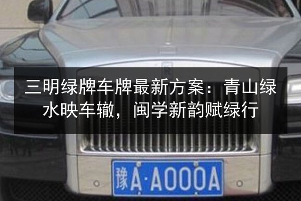 三明绿牌车牌最新方案:青山绿水映车辙,闽学新韵赋绿行 第2张 三明绿牌车牌最新方案:青山绿水映车辙,闽学新韵赋绿行 第2张