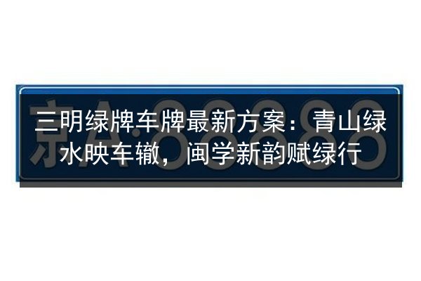 三明绿牌车牌最新方案:青山绿水映车辙,闽学新韵赋绿行 第3张 三明绿牌车牌最新方案:青山绿水映车辙,闽学新韵赋绿行 第3张