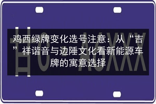 鸡西绿牌变化选号注意:从“吉”祥谐音与边陲文化看新能源车牌的寓意选择 第2张 鸡西绿牌变化选号注意:从“吉”祥谐音与边陲文化看新能源车牌的寓意选择 第2张
