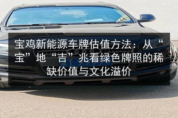 宝鸡新能源车牌估值方法:从“宝”地“吉”兆看绿色牌照的稀缺价值与文化溢价 第1张 宝鸡新能源车牌估值方法:从“宝”地“吉”兆看绿色牌照的稀缺价值与文化溢价 第1张