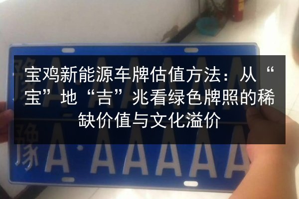宝鸡新能源车牌估值方法:从“宝”地“吉”兆看绿色牌照的稀缺价值与文化溢价 第3张 宝鸡新能源车牌估值方法:从“宝”地“吉”兆看绿色牌照的稀缺价值与文化溢价 第3张