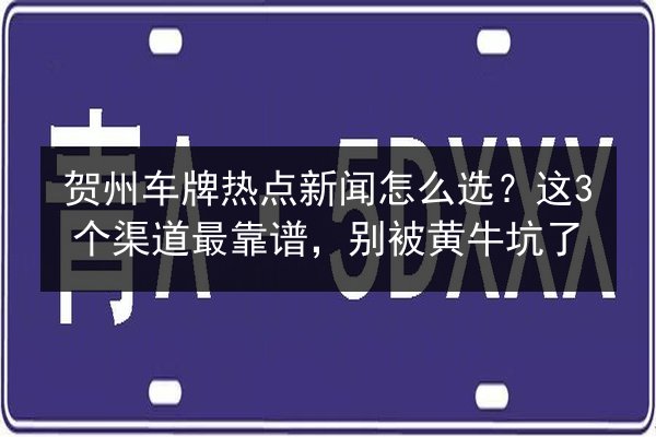 贺州车牌热点新闻怎么选?这3个渠道最靠谱,别被黄牛坑了 第2张 贺州车牌热点新闻怎么选?这3个渠道最靠谱,别被黄牛坑了 第2张