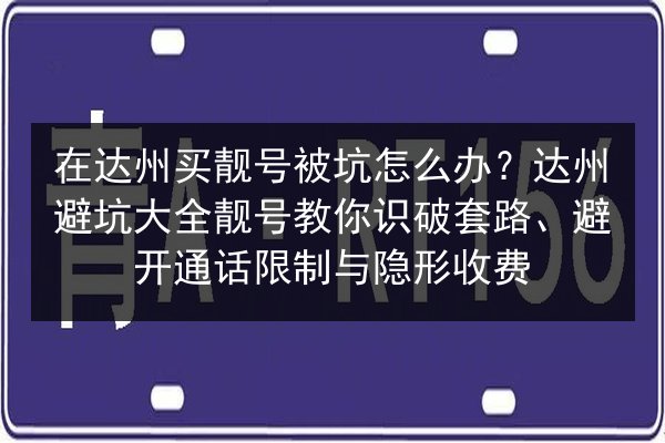 在达州买靓号被坑怎么办?达州避坑大全靓号教你识破套路、避开通话限制与隐形收费 第2张 在达州买靓号被坑怎么办?达州避坑大全靓号教你识破套路、避开通话限制与隐形收费 第2张