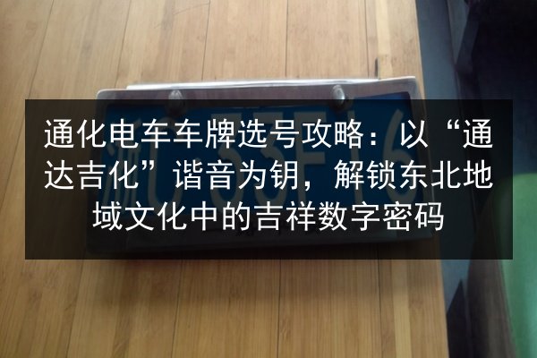 通化电车车牌选号攻略：以“通达吉化”谐音为钥，解锁东北地域文化中的吉祥数字密码 第3张