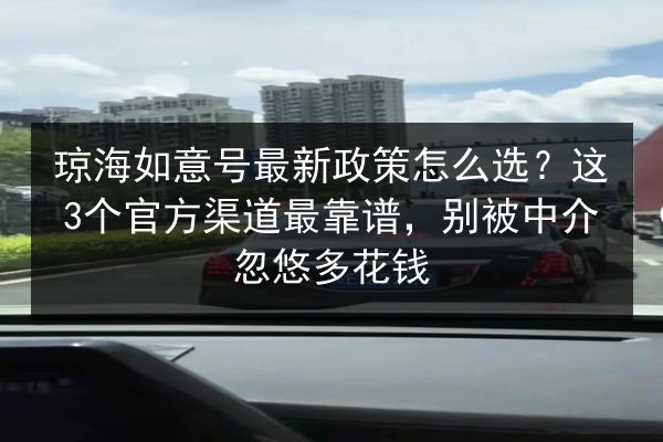 琼海如意号最新政策怎么选？这3个官方渠道最靠谱，别被中介忽悠多花钱 第1张