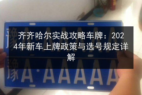 齐齐哈尔实战攻略车牌:2024年新车上牌政策与选号规定详解 第2张 齐齐哈尔实战攻略车牌:2024年新车上牌政策与选号规定详解 第2张
