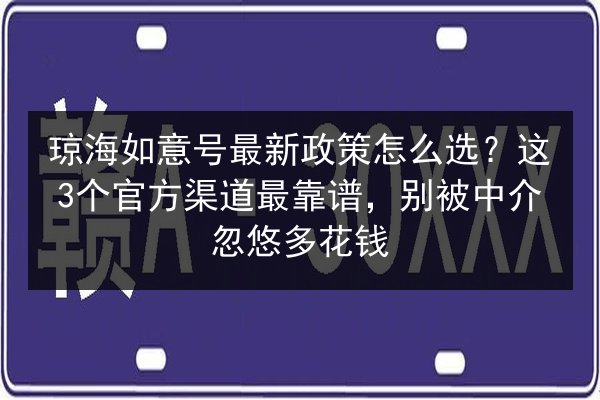 琼海如意号最新政策怎么选？这3个官方渠道最靠谱，别被中介忽悠多花钱 第3张