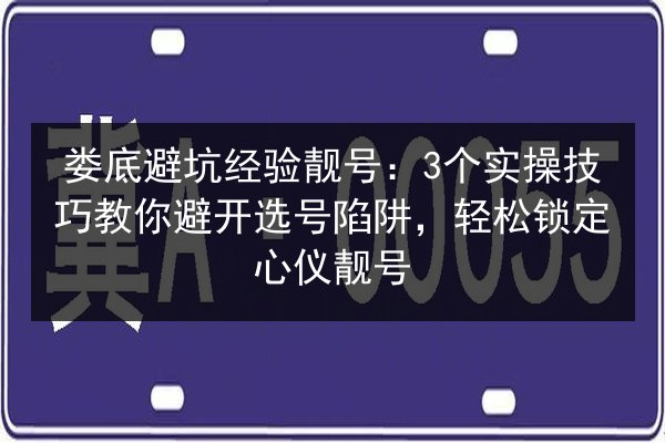 娄底避坑经验靓号：3个实操技巧教你避开选号陷阱，轻松锁定心仪靓号