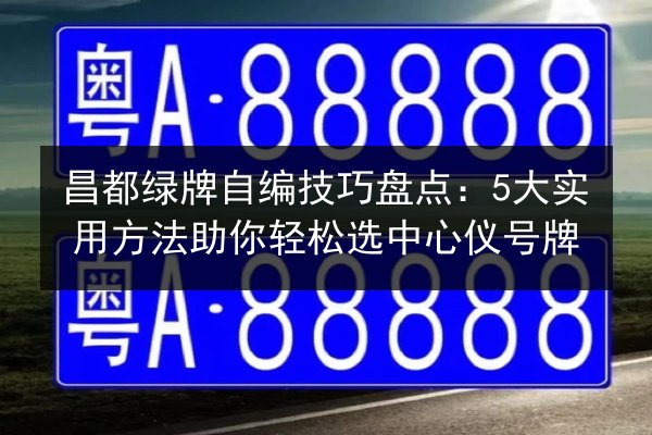 昌都绿牌自编技巧盘点:5大实用方法助你轻松选中心仪号牌 第1张 昌都绿牌自编技巧盘点:5大实用方法助你轻松选中心仪号牌 第1张