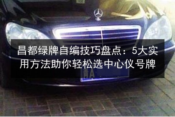 昌都绿牌自编技巧盘点:5大实用方法助你轻松选中心仪号牌 第3张 昌都绿牌自编技巧盘点:5大实用方法助你轻松选中心仪号牌 第3张