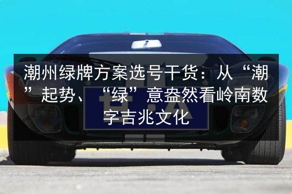 潮州绿牌方案选号干货：从“潮”起势、“绿”意盎然看岭南数字吉兆文化