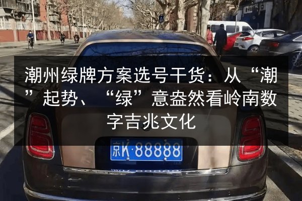 潮州绿牌方案选号干货:从“潮”起势、“绿”意盎然看岭南数字吉兆文化 第2张 潮州绿牌方案选号干货:从“潮”起势、“绿”意盎然看岭南数字吉兆文化 第2张