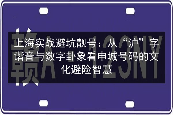 上海实战避坑靓号：从“沪”字谐音与数字卦象看申城号码的文化避险智慧