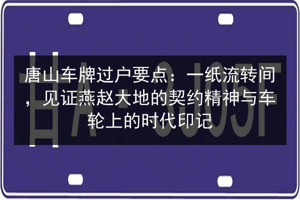 唐山车牌过户要点:一纸流转间,见证燕赵大地的契约精神与车轮上的时代印记 第1张 唐山车牌过户要点:一纸流转间,见证燕赵大地的契约精神与车轮上的时代印记 第1张