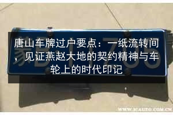 唐山车牌过户要点:一纸流转间,见证燕赵大地的契约精神与车轮上的时代印记 第2张 唐山车牌过户要点:一纸流转间,见证燕赵大地的契约精神与车轮上的时代印记 第2张