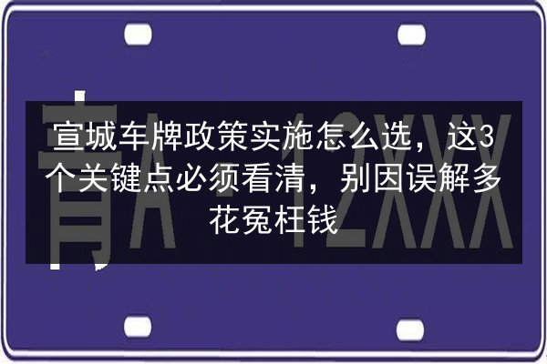 宣城车牌政策实施怎么选,这3个关键点必须看清,别因误解多花冤枉钱 第2张 宣城车牌政策实施怎么选,这3个关键点必须看清,别因误解多花冤枉钱 第2张