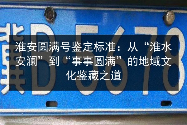 淮安圆满号鉴定标准:从“淮水安澜”到“事事圆满”的地域文化鉴藏之道 第3张 淮安圆满号鉴定标准:从“淮水安澜”到“事事圆满”的地域文化鉴藏之道 第3张