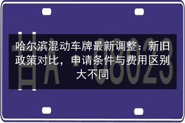 哈尔滨混动车牌最新调整：新旧政策对比，申请条件与费用区别大不同 第2张