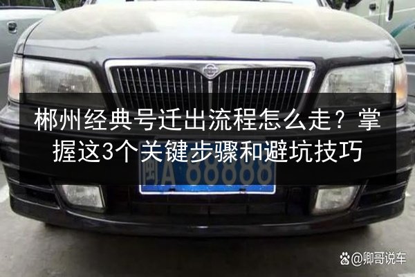 郴州经典号迁出流程怎么走?掌握这3个关键步骤和避坑技巧 第1张 郴州经典号迁出流程怎么走?掌握这3个关键步骤和避坑技巧 第1张
