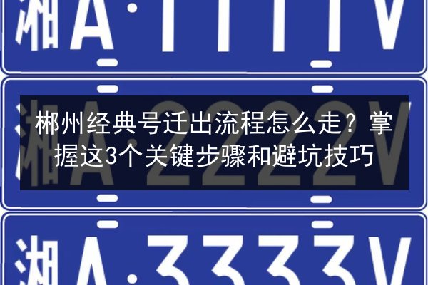 郴州经典号迁出流程怎么走?掌握这3个关键步骤和避坑技巧 第3张 郴州经典号迁出流程怎么走?掌握这3个关键步骤和避坑技巧 第3张