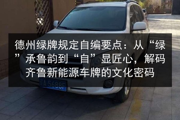 德州绿牌规定自编要点:从“绿”承鲁韵到“自”显匠心,解码齐鲁新能源车牌的文化密码 第1张 德州绿牌规定自编要点:从“绿”承鲁韵到“自”显匠心,解码齐鲁新能源车牌的文化密码 第1张