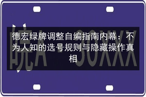 德宏绿牌调整自编指南内幕：不为人知的选号规则与隐藏操作真相