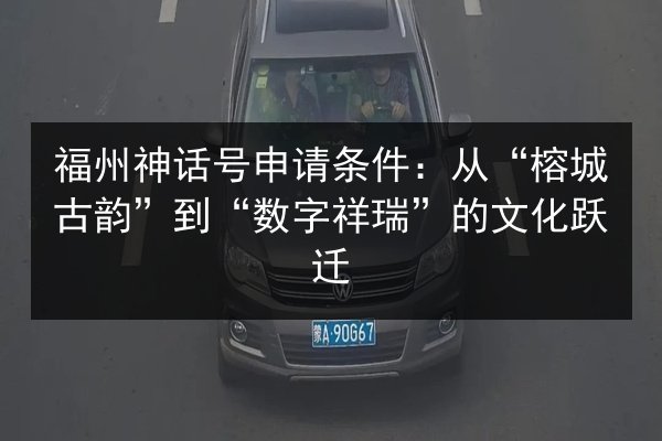 福州神话号申请条件:从“榕城古韵”到“数字祥瑞”的文化跃迁 第2张 福州神话号申请条件:从“榕城古韵”到“数字祥瑞”的文化跃迁 第2张