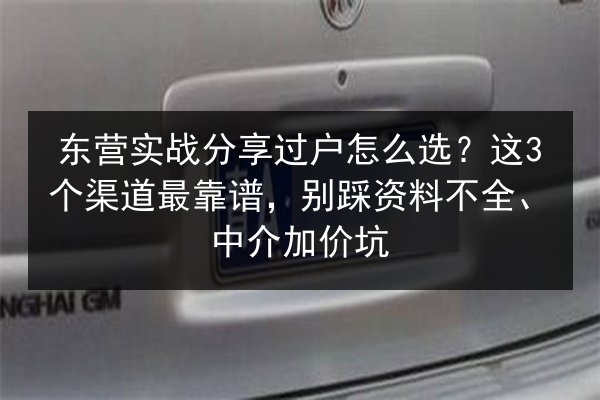 东营实战分享过户怎么选?这3个渠道最靠谱,别踩资料不全、中介加价坑 第2张 东营实战分享过户怎么选?这3个渠道最靠谱,别踩资料不全、中介加价坑 第2张
