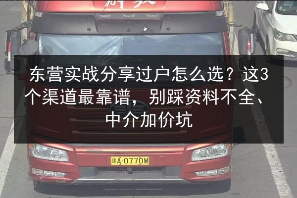 东营实战分享过户怎么选?这3个渠道最靠谱,别踩资料不全、中介加价坑 第3张 东营实战分享过户怎么选?这3个渠道最靠谱,别踩资料不全、中介加价坑 第3张
