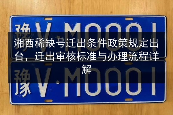 湘西稀缺号迁出条件政策规定出台，迁出审核标准与办理流程详解