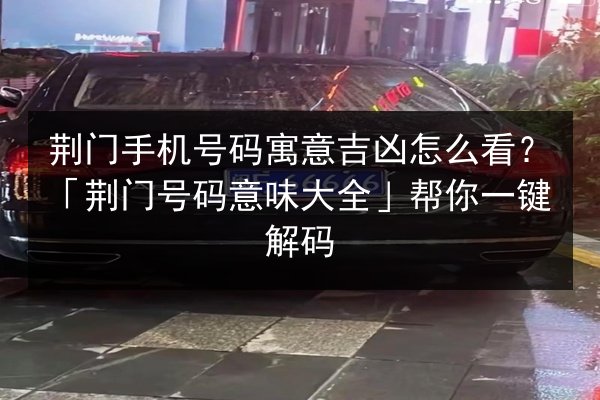 荆门手机号码寓意吉凶怎么看？「荆门号码意味大全」帮你一键解码