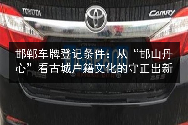 邯郸车牌登记条件:从“邯山丹心”看古城户籍文化的守正出新 第1张 邯郸车牌登记条件:从“邯山丹心”看古城户籍文化的守正出新 第1张