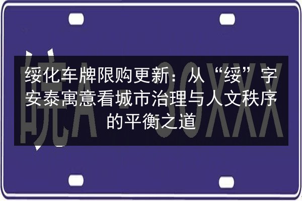 绥化车牌限购更新:从“绥”字安泰寓意看城市治理与人文秩序的平衡之道 第3张 绥化车牌限购更新:从“绥”字安泰寓意看城市治理与人文秩序的平衡之道 第3张
