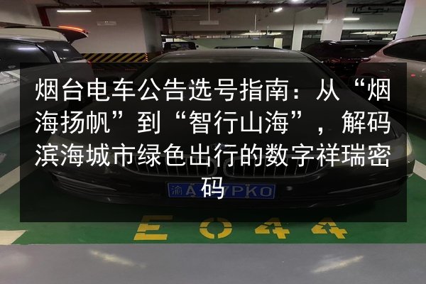 烟台电车公告选号指南：从“烟海扬帆”到“智行山海”，解码滨海城市绿色出行的数字祥瑞密码 第2张