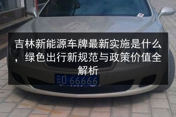 吉林新能源车牌最新实施是什么，绿色出行新规范与政策价值全解析