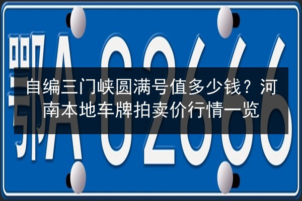 自编三门峡圆满号值多少钱?河南本地车牌拍卖价行情一览 第3张 自编三门峡圆满号值多少钱?河南本地车牌拍卖价行情一览 第3张