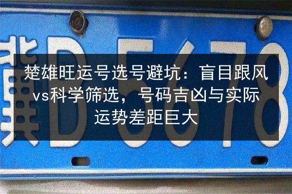 楚雄旺运号选号避坑：盲目跟风vs科学筛选，号码吉凶与实际运势差距巨大 第3张