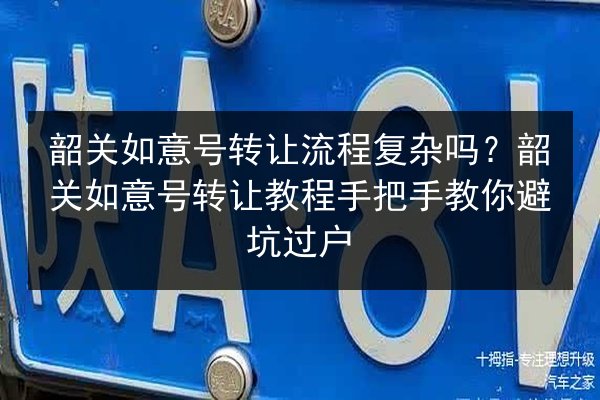 韶关如意号转让流程复杂吗?韶关如意号转让教程手把手教你避坑过户 第2张 韶关如意号转让流程复杂吗?韶关如意号转让教程手把手教你避坑过户 第2张