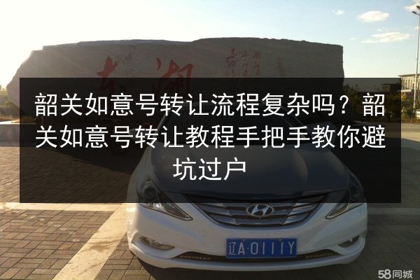 韶关如意号转让流程复杂吗?韶关如意号转让教程手把手教你避坑过户 第3张 韶关如意号转让流程复杂吗?韶关如意号转让教程手把手教你避坑过户 第3张