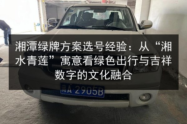 湘潭绿牌方案选号经验：从“湘水青莲”寓意看绿色出行与吉祥数字的文化融合 第1张