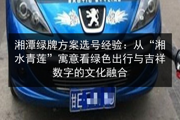 湘潭绿牌方案选号经验：从“湘水青莲”寓意看绿色出行与吉祥数字的文化融合 第2张