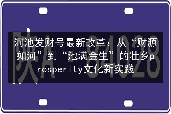 河池发财号最新改革：从“财源如河”到“池满金生”的壮乡prosperity文化新实践 第1张