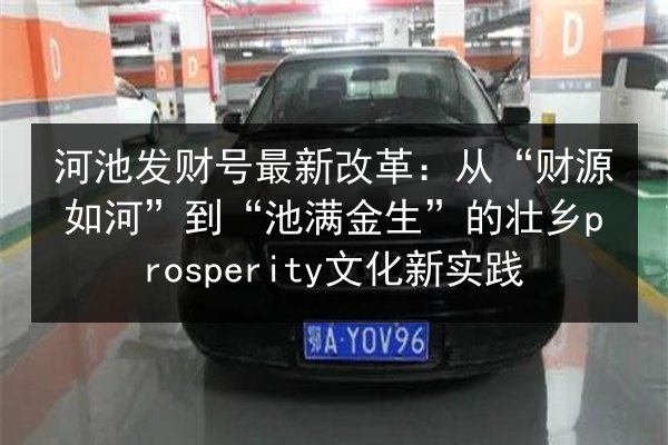 河池发财号最新改革：从“财源如河”到“池满金生”的壮乡prosperity文化新实践 第2张