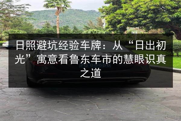 日照避坑经验车牌：从“日出初光”寓意看鲁东车市的慧眼识真之道