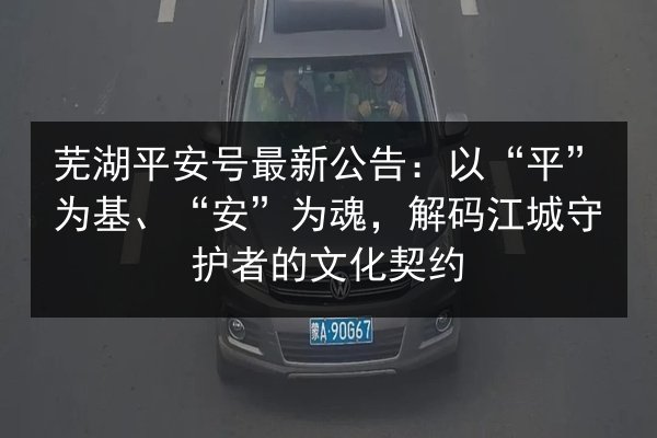 芜湖平安号最新公告:以“平”为基、“安”为魂,解码江城守护者的文化契约 第2张 芜湖平安号最新公告:以“平”为基、“安”为魂,解码江城守护者的文化契约 第2张